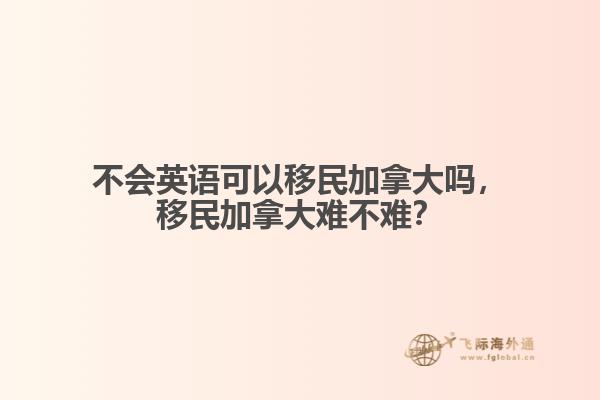 不會英語可以移民加拿大嗎，移民加拿大難不難？