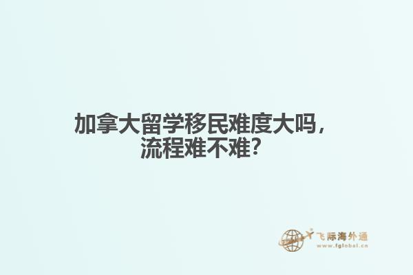 加拿大留學移民難度大嗎，流程難不難？