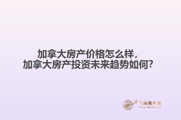 加拿大房產(chǎn)價(jià)格怎么樣，加拿大房產(chǎn)投資未來(lái)趨勢(shì)如何？