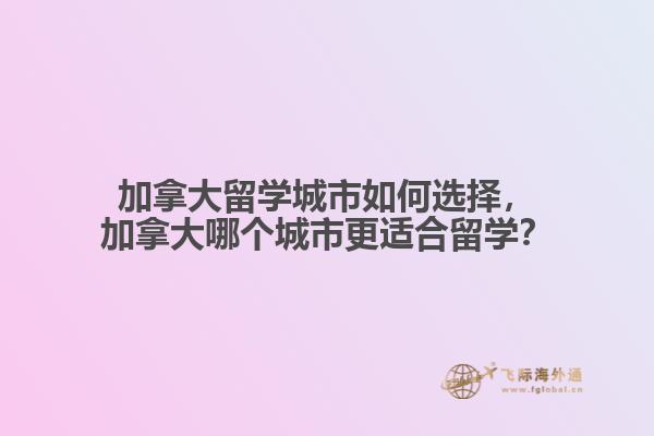 加拿大留學(xué)城市如何選擇，加拿大哪個(gè)城市更適合留學(xué)？