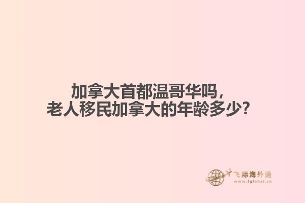 加拿大首都溫哥華嗎，老人移民加拿大的年齡多少？