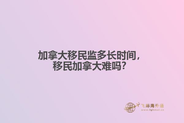 加拿大移民監(jiān)多長時間，移民加拿大難嗎？