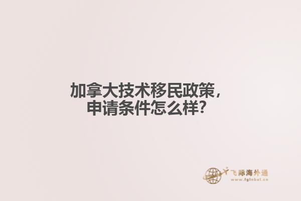 加拿大技術(shù)移民政策，申請條件怎么樣？