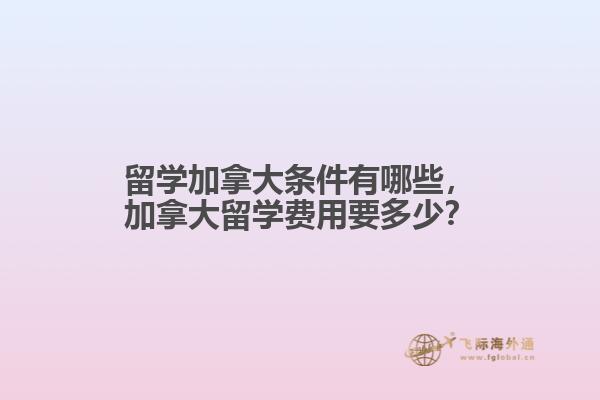 留學(xué)加拿大條件有哪些，加拿大留學(xué)費用要多少？