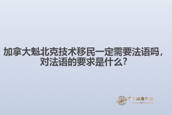 加拿大魁北克技術(shù)移民一定需要法語(yǔ)嗎，對(duì)法語(yǔ)的要求是什么？