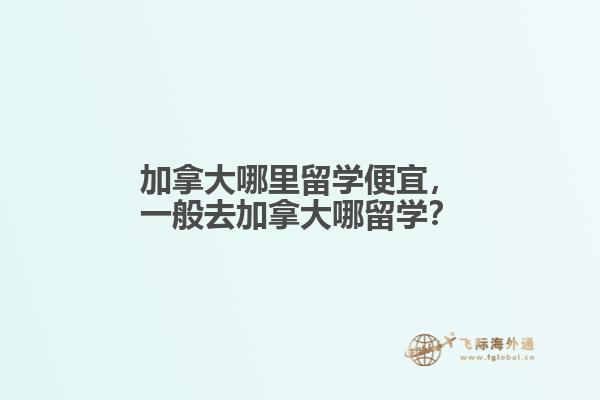 加拿大哪里留學(xué)便宜，一般去加拿大哪留學(xué)？