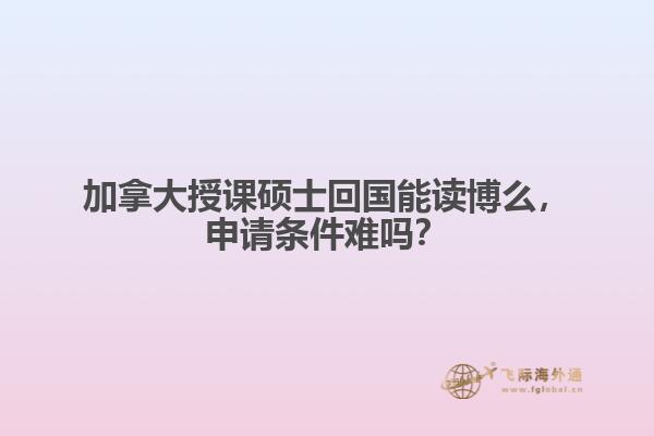 加拿大授課碩士回國能讀博么，申請條件難嗎？