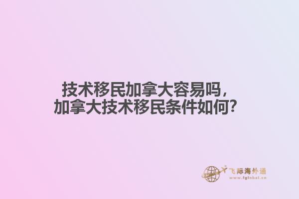 技術(shù)移民加拿大容易嗎，加拿大技術(shù)移民條件如何？