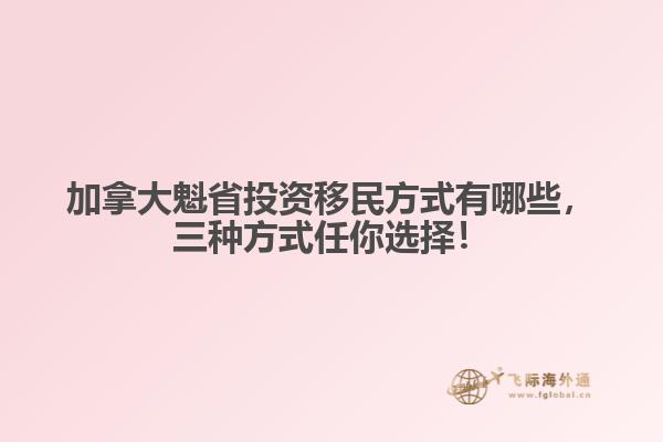 加拿大魁省投資移民方式有哪些，三種方式任你選擇！