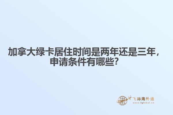 加拿大綠卡居住時(shí)間是兩年還是三年，申請(qǐng)條件有哪些？