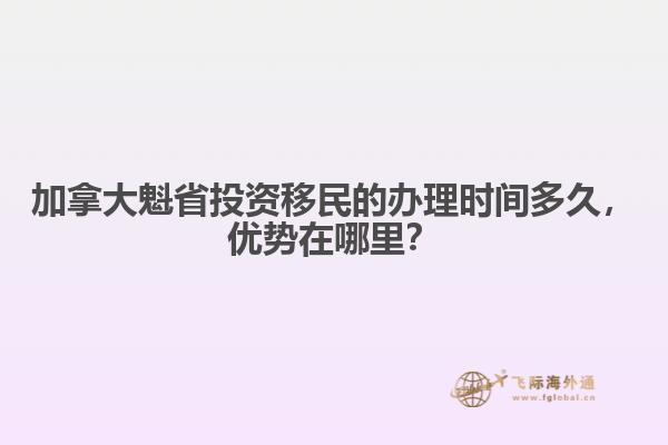 加拿大魁省投資移民的辦理時(shí)間多久，優(yōu)勢在哪里？