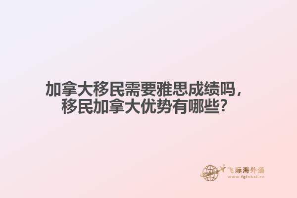 加拿大移民需要雅思成績嗎，移民加拿大優(yōu)勢有哪些？
