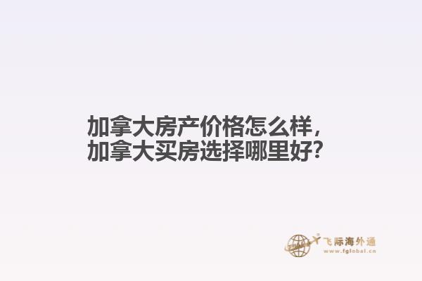 加拿大房產(chǎn)價(jià)格怎么樣，加拿大買房選擇哪里好？