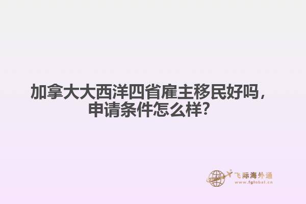 加拿大大西洋四省雇主移民好嗎，申請條件怎么樣？