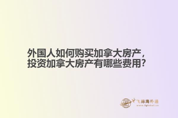 外國(guó)人如何購(gòu)買加拿大房產(chǎn)，投資加拿大房產(chǎn)有哪些費(fèi)用？