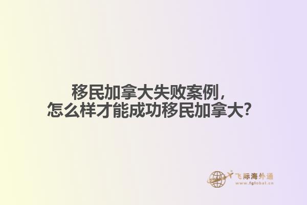 移民加拿大失敗案例，怎么樣才能成功移民加拿大？