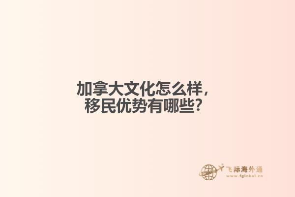 加拿大文化怎么樣，移民優(yōu)勢有哪些？
