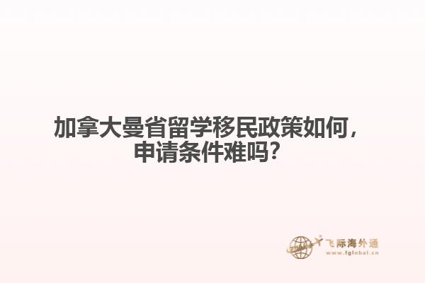 加拿大曼省留學(xué)移民政策如何，申請(qǐng)條件難嗎？