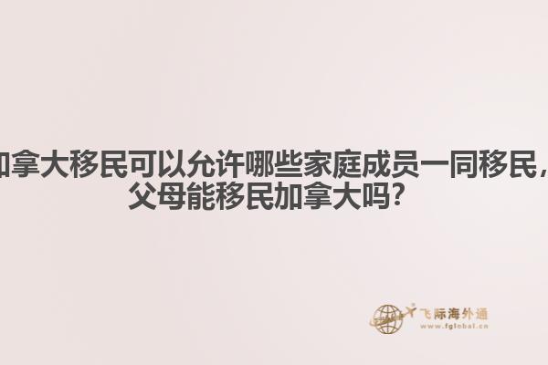 加拿大移民可以允許哪些家庭成員一同移民，父母能移民加拿大嗎？