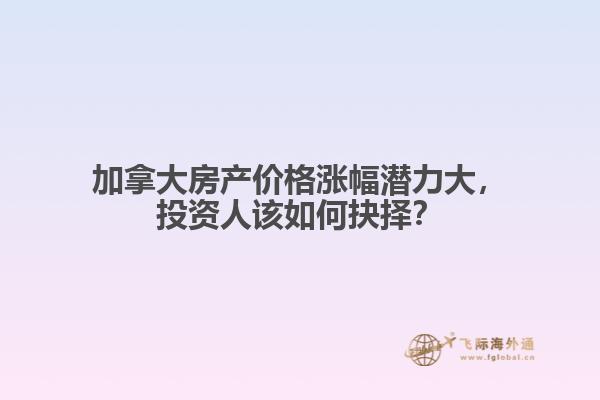 加拿大房產價格漲幅潛力大，投資人該如何抉擇？