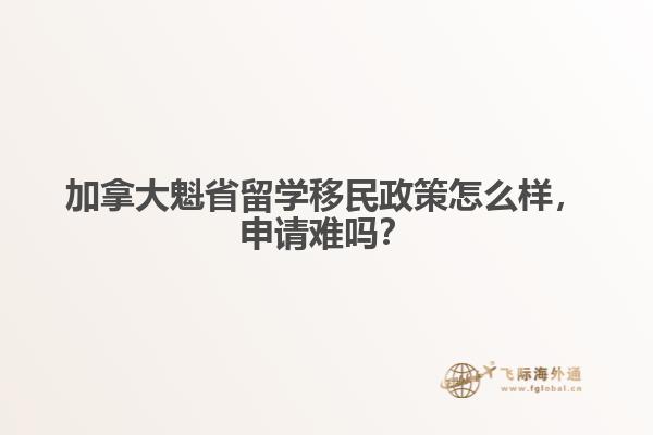 加拿大魁省留學(xué)移民政策怎么樣，申請難嗎？
