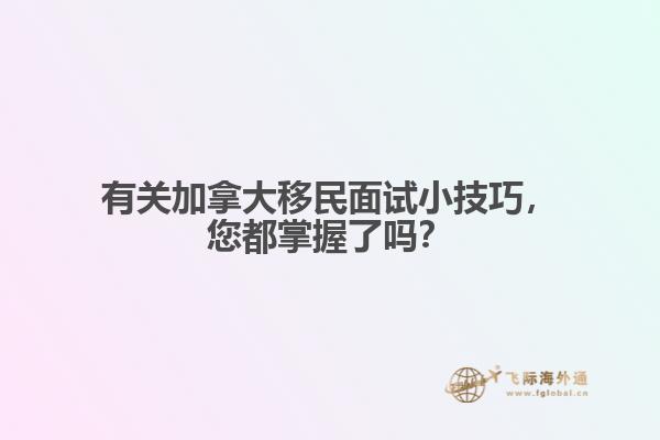 有關(guān)加拿大移民面試小技巧，您都掌握了嗎？