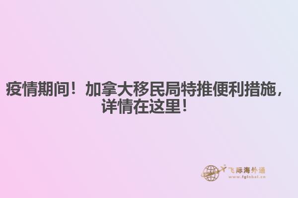 疫情期間！加拿大移民局特推便利措施，詳情在這里！