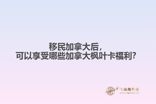 移民加拿大后，可以享受哪些加拿大楓葉卡福利？