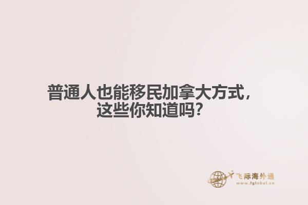 普通人也能移民加拿大方式，這些你知道嗎？
