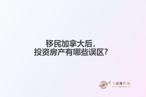 移民加拿大后，投資房產(chǎn)有哪些誤區(qū)？