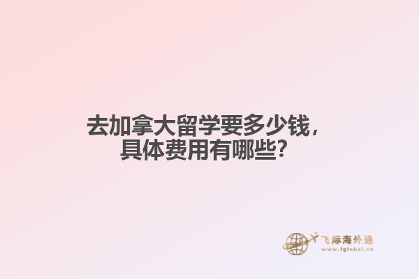 去加拿大留學(xué)要多少錢，具體費(fèi)用有哪些？