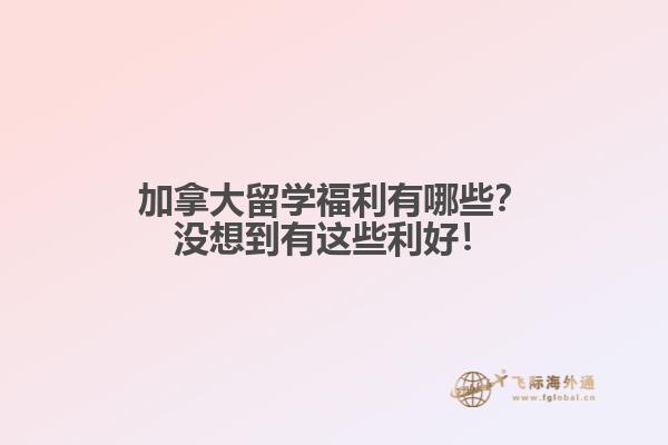 加拿大留學(xué)福利有哪些？沒想到有這些利好！