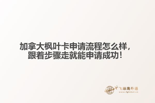 加拿大楓葉卡申請流程怎么樣，跟著步驟走就能申請成功！