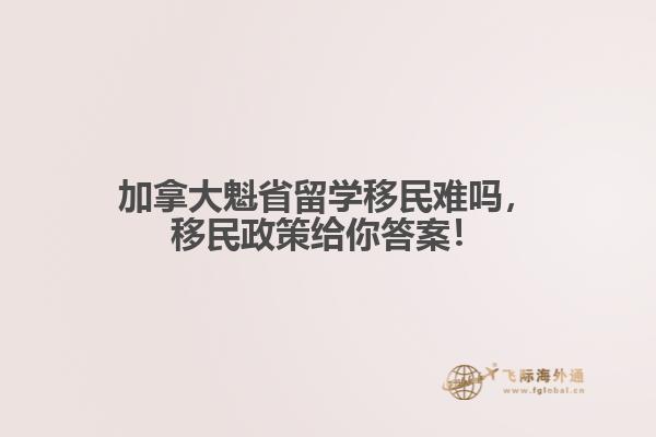 加拿大魁省留學(xué)移民難嗎，移民政策給你答案！