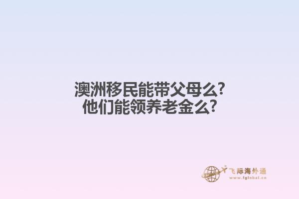 澳洲移民能帶父母么?他們能領(lǐng)養(yǎng)老金么?