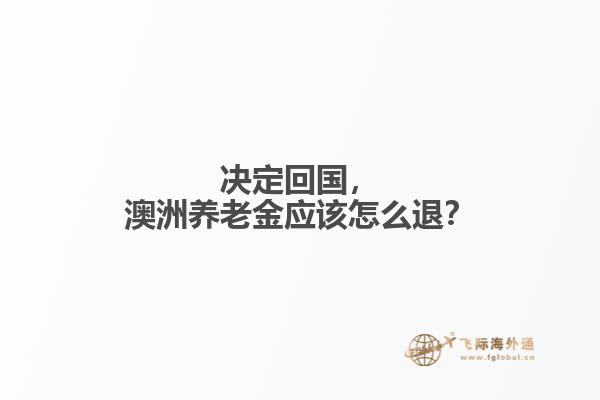 決定回國(guó)，澳洲養(yǎng)老金應(yīng)該怎么退？