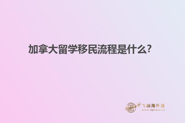 加拿大留學(xué)移民流程是什么？