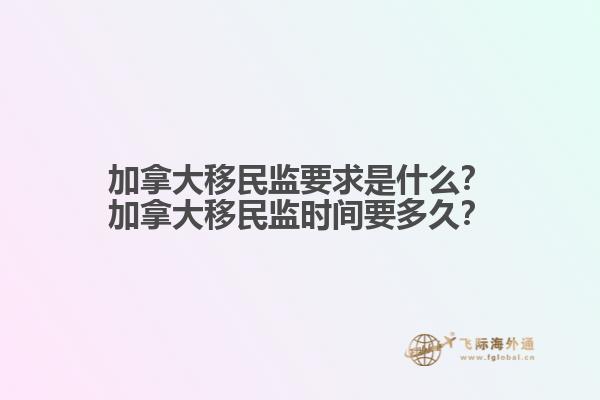 加拿大移民監(jiān)要求是什么？加拿大移民監(jiān)時(shí)間要多久？