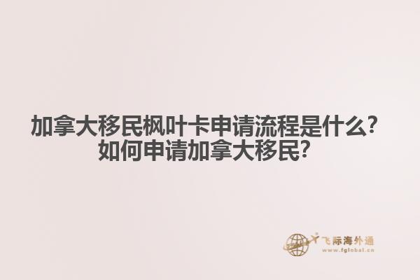 加拿大移民楓葉卡申請流程是什么？如何申請加拿大移民？