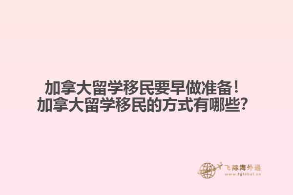 加拿大留學(xué)移民要早做準(zhǔn)備！加拿大留學(xué)移民的方式有哪些？