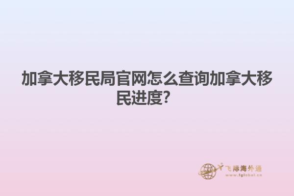 加拿大移民局官網(wǎng)怎么查詢加拿大移民進(jìn)度？