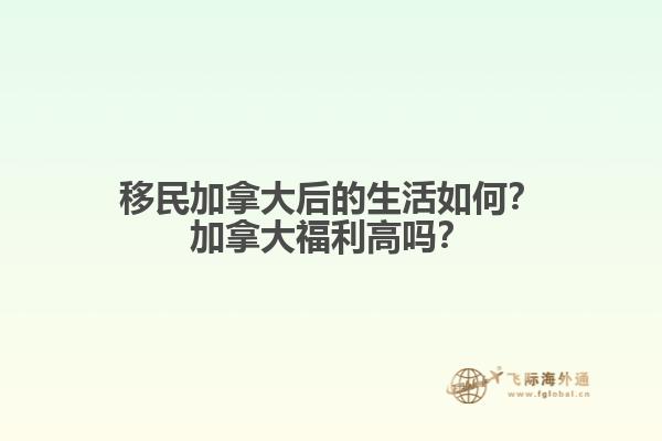 移民加拿大后的生活如何？加拿大福利高嗎？