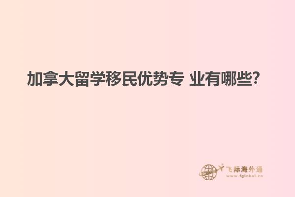 加拿大留學(xué)移民優(yōu)勢(shì)專(zhuān) 業(yè)有哪些？