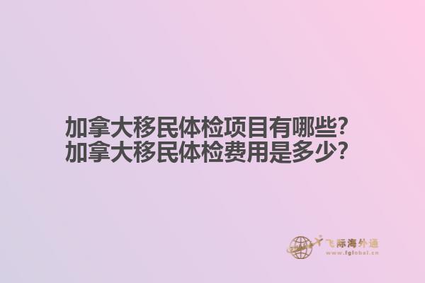 加拿大移民體檢項(xiàng)目有哪些？加拿大移民體檢費(fèi)用是多少？