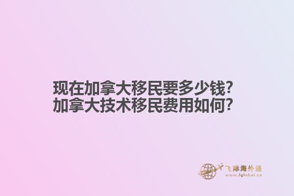 現(xiàn)在加拿大移民要多少錢？加拿大技術(shù)移民費用如何？