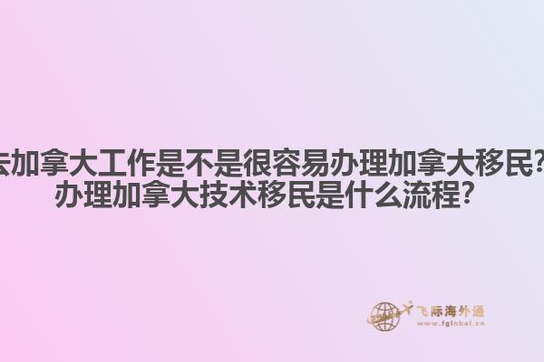 去加拿大工作是不是很容易辦理加拿大移民？辦理加拿大技術(shù)移民是什么流程？