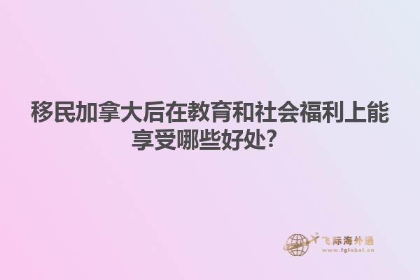 移民加拿大后在教育和社會福利上能享受哪些好處？
