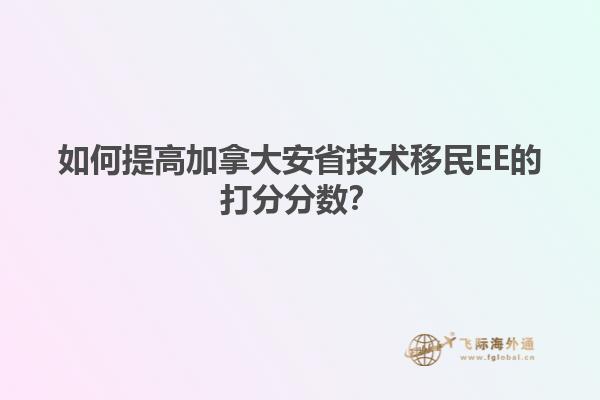 如何提高加拿大安省技術(shù)移民EE的打分分?jǐn)?shù)？