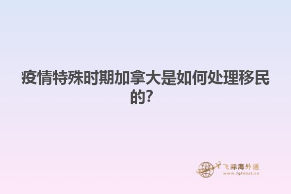 疫情特殊時(shí)期加拿大是如何處理移民的？