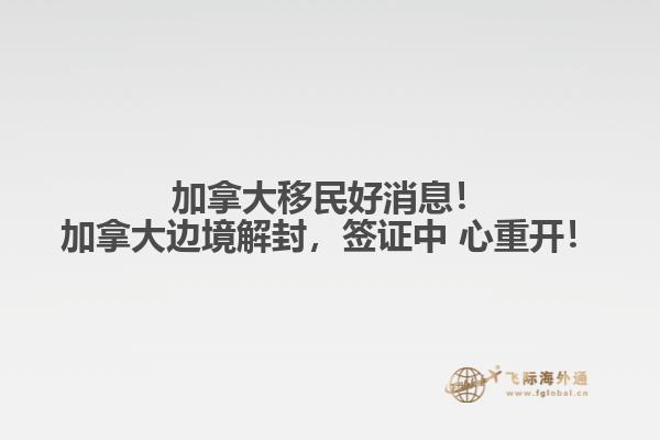 加拿大移民好消息！加拿大邊境解封，簽證中 心重開！